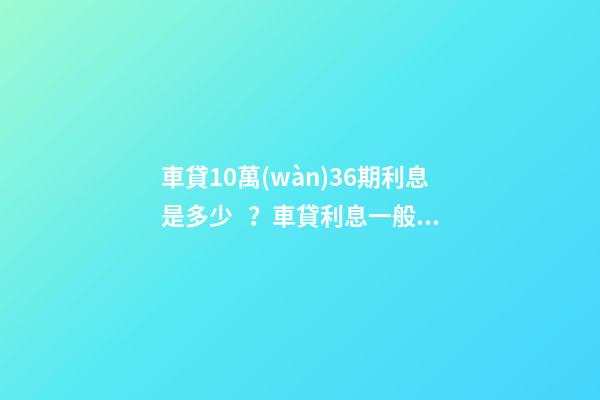 車貸10萬(wàn)36期利息是多少？車貸利息一般怎么算？